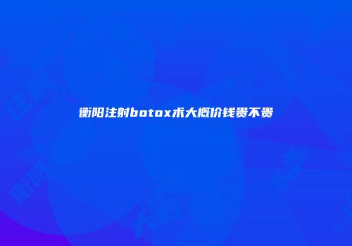 衡阳注射botox术大概价钱贵不贵