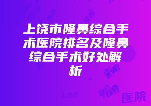 上饶市隆鼻综合手术医院排名及隆鼻综合手术好处解析