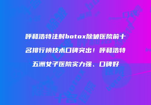 呼和浩特注射botox除皱医院前十名排行榜技术口碑突出！呼和浩特五洲女子医院实力强、口碑好