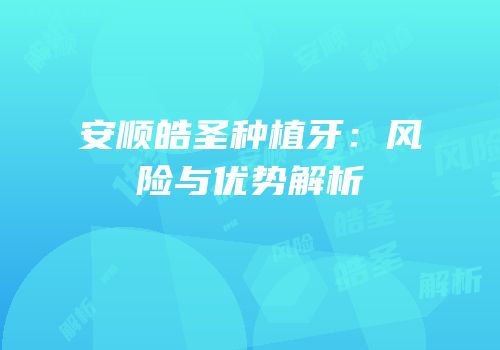 安顺皓圣种植牙：风险与优势解析