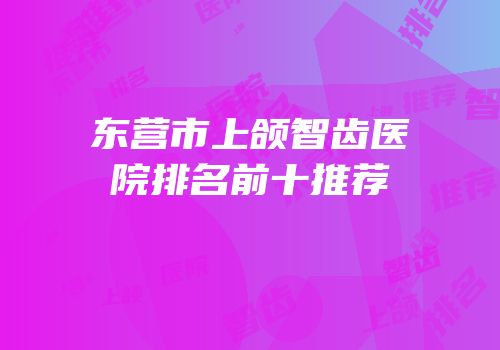 东营市上颌智齿医院排名前十推荐