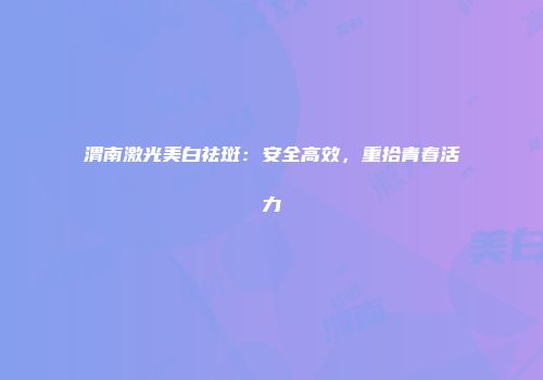 渭南激光美白祛斑：安全高效，重拾青春活力