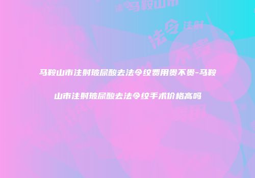 马鞍山市注射玻尿酸去法令纹费用贵不贵-马鞍山市注射玻尿酸去法令纹手术价格高吗