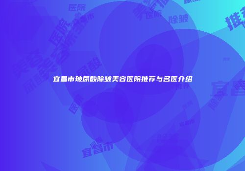 宜昌市玻尿酸除皱美容医院推荐与名医介绍