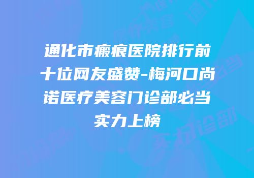 通化市瘢痕医院排行前十位网友盛赞-梅河口尚诺医疗美容门诊部必当实力上榜