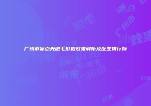 广州市冰点光脱毛价格效果解析及医生排行榜