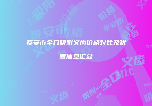 泰安市全口吸附义齿价格对比及优惠信息汇总