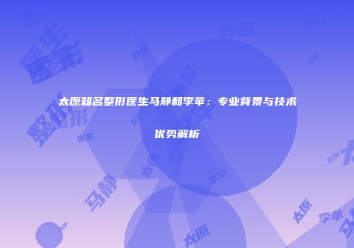 太原知名整形医生马静和李苹：专业背景与技术优势解析