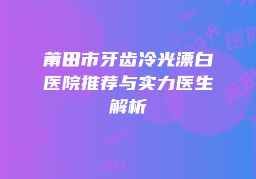 莆田市牙齿冷光漂白医院推荐与实力医生解析