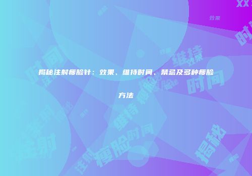 揭秘注射瘦脸针：效果、维持时间、禁忌及多种瘦脸方法