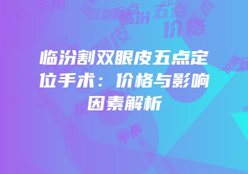 临汾割双眼皮五点定位手术：价格与影响因素解析