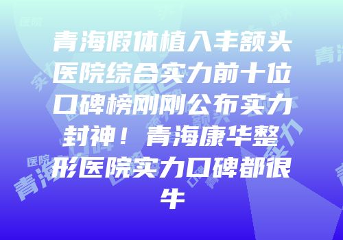 青海假体植入丰额头医院综合实力前十位口碑榜刚刚公布实力封神！青海康华整形医院实力口碑都很牛