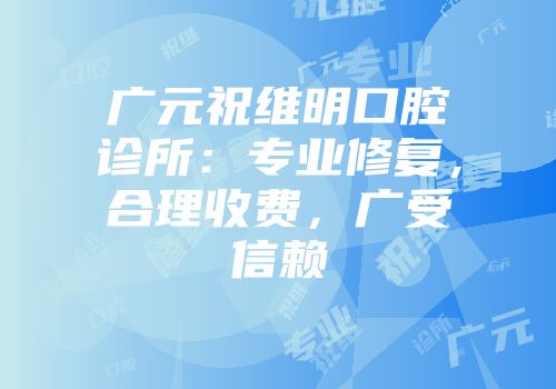 广元祝维明口腔诊所：专业修复，合理收费，广受信赖