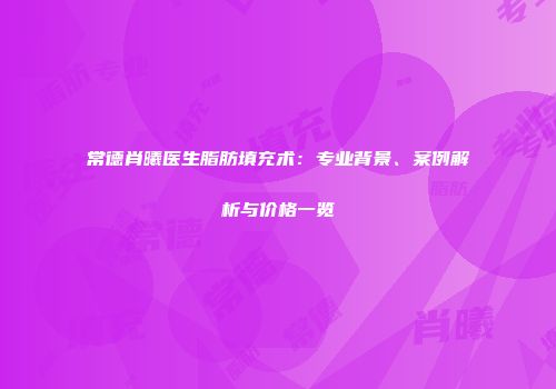 常德肖曦医生脂肪填充术：专业背景、案例解析与价格一览