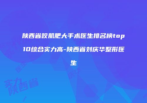 陕西省咬肌肥大手术医生排名榜top10综合实力高-陕西省刘庆华整形医生