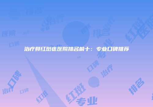 治疗鲜红斑痣医院排名前十：专业口碑推荐