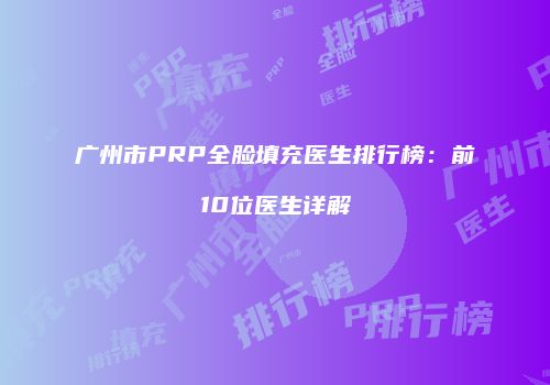 广州市PRP全脸填充医生排行榜：前10位医生详解