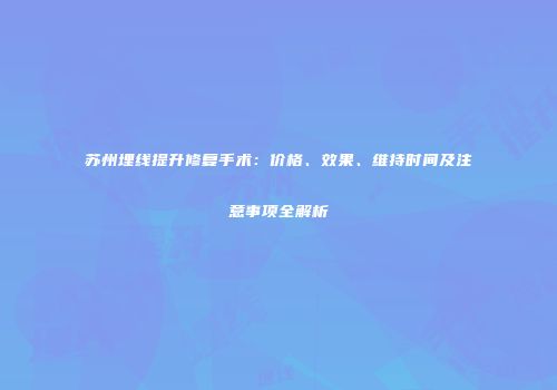 苏州埋线提升修复手术：价格、效果、维持时间及注意事项全解析