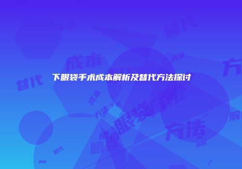 下眼袋手术成本解析及替代方法探讨