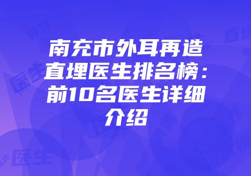 南充市外耳再造直埋医生排名榜：前10名医生详细介绍