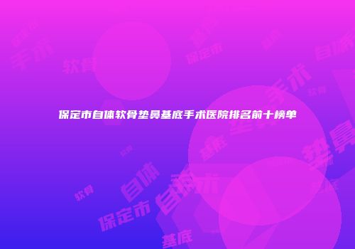 保定市自体软骨垫鼻基底手术医院排名前十榜单