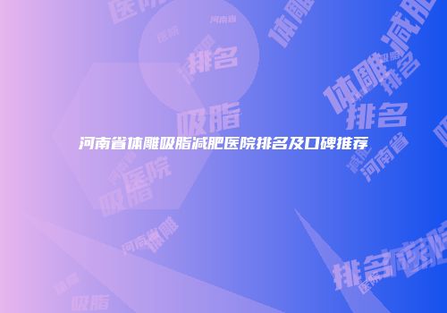 河南省体雕吸脂减肥医院排名及口碑推荐