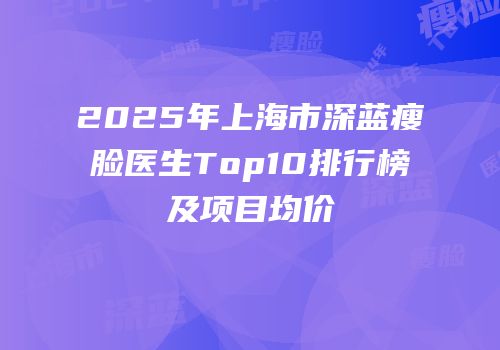 2025年上海市深蓝瘦脸医生Top10排行榜及项目均价