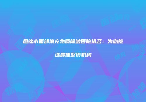 盘锦市面部填充物质除皱医院排名：为您挑选最佳整形机构