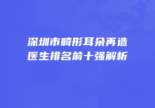 深圳市畸形耳朵再造医生排名前十强解析