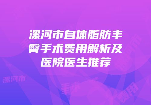 漯河市自体脂肪丰臀手术费用解析及医院医生推荐