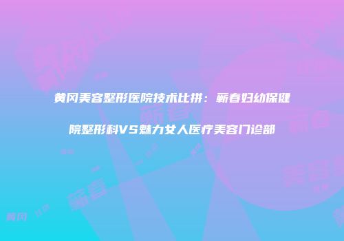 黄冈美容整形医院技术比拼：蕲春妇幼保健院整形科VS魅力女人医疗美容门诊部