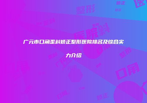 广元市口角歪斜矫正整形医院排名及综合实力介绍