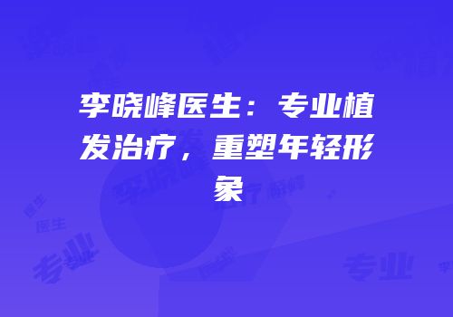 李晓峰医生：专业植发治疗，重塑年轻形象