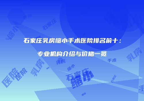 石家庄乳房缩小手术医院排名前十：专业机构介绍与价格一览