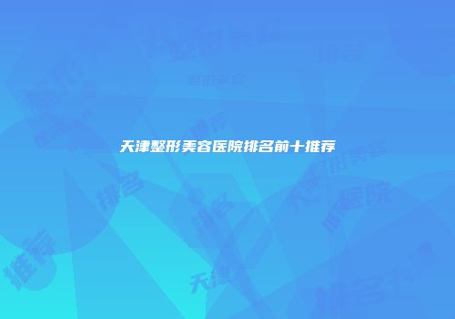 天津整形美容医院排名前十推荐
