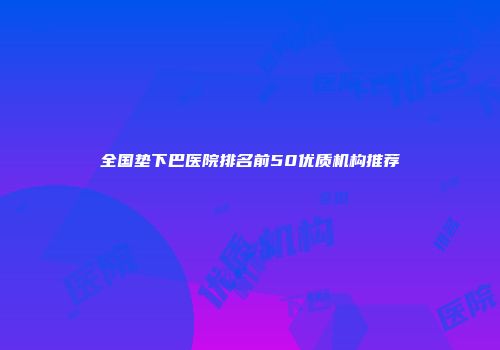 全国垫下巴医院排名前50优质机构推荐