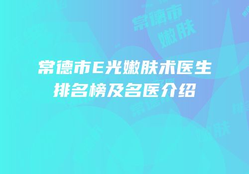 常德市E光嫩肤术医生排名榜及名医介绍