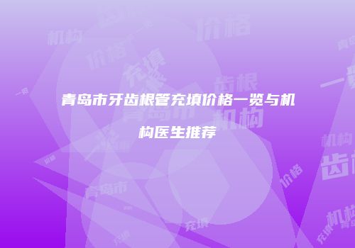 青岛市牙齿根管充填价格一览与机构医生推荐