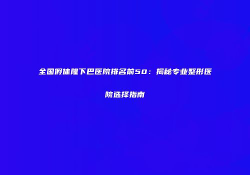 全国假体隆下巴医院排名前50：揭秘专业整形医院选择指南