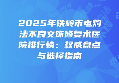 2025年铁岭市电灼法不良文饰修复术医院排行榜：权威盘点与选择指南