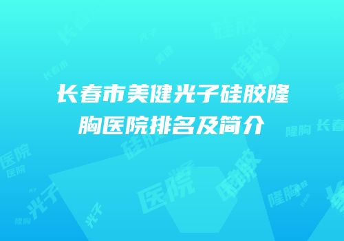 长春市美健光子硅胶隆胸医院排名及简介