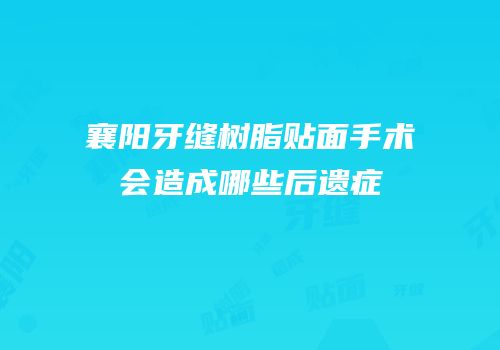 襄阳牙缝树脂贴面手术会造成哪些后遗症