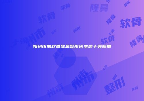 朔州市肋软骨隆鼻整形医生前十强榜单