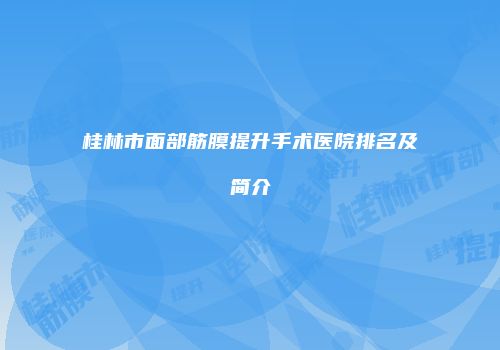 桂林市面部筋膜提升手术医院排名及简介