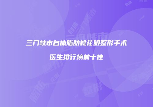 三门峡市自体脂肪桃花眼整形手术医生排行榜前十佳