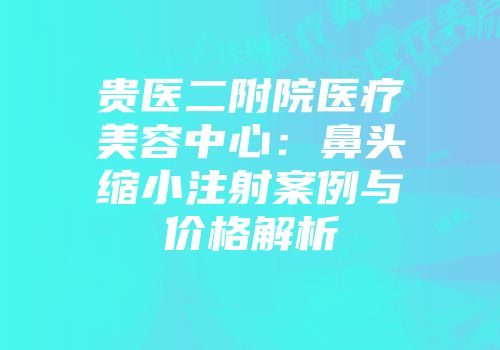 贵医二附院医疗美容中心：鼻头缩小注射案例与价格解析