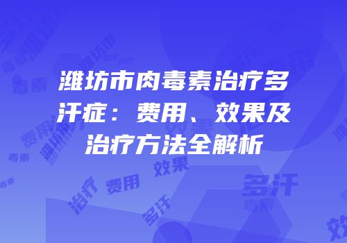 潍坊市肉毒素治疗多汗症：费用、效果及治疗方法全解析
