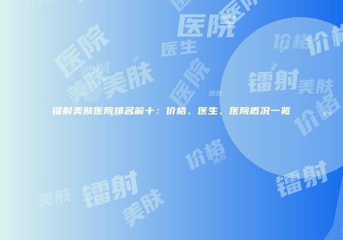 镭射美肤医院排名前十：价格、医生、医院概况一览