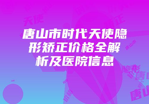 唐山市时代天使隐形矫正价格全解析及医院信息
