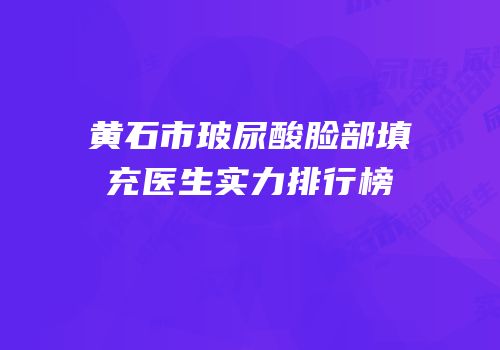 黄石市玻尿酸脸部填充医生实力排行榜